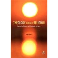 Theology against Religion Constructive Dialogues with Bonhoeffer and Barth