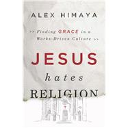 Jesus Hates Religion Finding Grace in a Works-Driven Culture