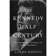 The Kennedy Half-Century The Presidency, Assassination, and Lasting Legacy of John F. Kennedy