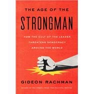 The Age of the Strongman How the Cult of the Leader Threatens Democracy Around the World