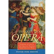 A Passion for Opera Learning to Love It: The Greatest Masters, Their Greatest Music