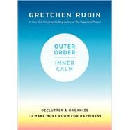 Outer Order, Inner Calm Declutter and Organize to Make More Room for Happiness