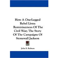 How a One-Legged Rebel Lives : Reminiscences of the Civil War; the Story of the Campaigns of Stonewall Jackson
