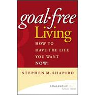 Goal-Free Living How to Have the Life You Want NOW!