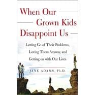 When Our Grown Kids Disappoint Us : Letting Go of Their Problems, Loving Them Anyway, and Getting on with Our Lives