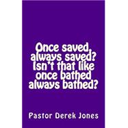 Once Saved, Always Saved? Isn't That Like Once Bathed Always Bathed?