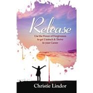 Release Use the Power of Forgiveness to Get Unstuck and Thrive in Your Career