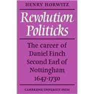 Revolution Politicks: The Career of Daniel Finch Second Earl of Nottingham, 1647-1730 book cover, ISBN 9780521082808