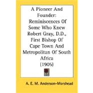 Pioneer and Founder : Reminiscences of Some Who Knew Robert Gray, D. D. , First Bishop of Cape Town and Metropolitan of South Africa (1905)