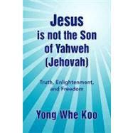 Jesus Is Not the Son of Yahweh (Jehovah): Truth, Enlightenment, and Freedom