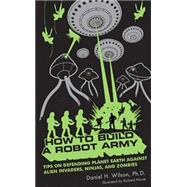 How to Build a Robot Army Tips on Defending Planet Earth Against Alien Invaders, Ninjas, and Zombies