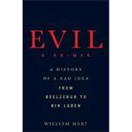 Evil A Primer : A History of a Bad Idea from Beelezebub to Bin Laden