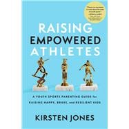 Raising Empowered Athletes A Youth Sports Parenting Guide for Raising Happy, Brave, and Resilient Kids