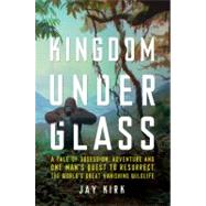 Kingdom under Glass : A Tale of Obsession, Adventure, and One Man's Quest to Preserve the World's Great Animals