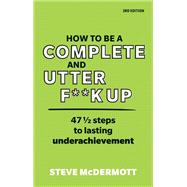 How to be a Complete and Utter F**k Up 47 1/2 steps to lasting underachievement