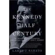 The Kennedy Half-Century The Presidency, Assassination, and Lasting Legacy of John F. Kennedy