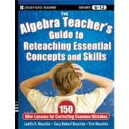 The Algebra Teacher's Guide to Reteaching Essential Concepts and Skills 150 Mini-Lessons for Correcting Common Mistakes