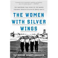 The Women with Silver Wings The Inspiring True Story of the Women Airforce Service Pilots of World War II