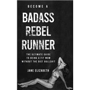 Become a Badass Rebel Runner The Ultimate Guide to Being a Fit Mom without the Diet Bullshit