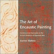 The Art of Encaustic Painting; Contemporary Expression in the Ancient Medium of Pigmented Wax