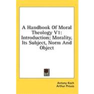 Handbook of Moral Theology V1 : Introduction; Morality, Its Subject, Norm and Object