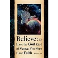 Believe: to Have the God Kind of Sense, You Must Have Faith : To Have the God Kind of Sense, You Must Have Faith
