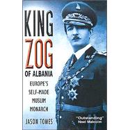 King Zog of Albania : Europe's Self-Made Muslim Monarch