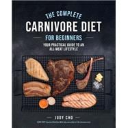 The Complete Carnivore Diet for Beginners Your Practical Guide to an All-Meat Lifestyle