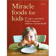 Miracle Foods For Kids; 25 Super-Nutritious Foods to Keep Your Children in Great Health