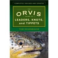 The Orvis Guide to Leaders, Knots, and Tippets A Detailed, Streamside Field Guide To Leader Construction, Fly-Fishing Knots, Tippets and More