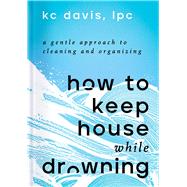 How to Keep House While Drowning A Gentle Approach to Cleaning and Organizing,9781668002841