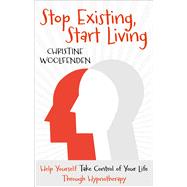 Stop Existing, Start Living Help Yourself Take Control of Your Life Through Hypnotherapy