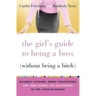 Girl's Guide to Being a Boss (Without Being a Bitch) : Valuable Lessons, Smart Suggestions, and True Stories for Succeeding as the Chick-in-Charge
