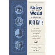 A History of the World Through Body Parts The Stories Behind the Organs, Appendages, Digits, and the Like Attached to (or Detached from) Famous Bodies