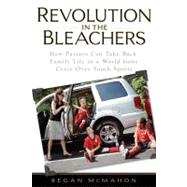 Revolution in the Bleachers How Parents Can Take Back Family Life in a World Gone CrazyOver Youth Sports