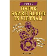 How to Drink Snake Blood in Vietnam And 101 Other Things Every Interesting Man Should Know