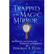 Trapped in the Magic Mirror : Shattering Illusions about Romance and Marriage