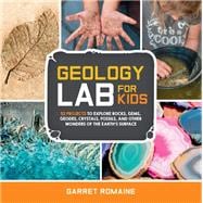 Geology Lab for Kids 52 Projects to Explore Rocks, Gems, Geodes, Crystals, Fossils, and Other Wonders of the Earth's Surface