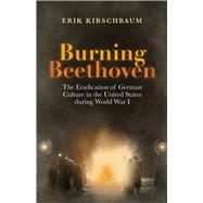 Burning Beethoven The Eradication of German Culture in the United States during World War I