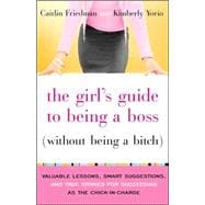 The Girl's Guide to Being a Boss (Without Being a Bitch) Valuable Lessons, Smart Suggestions, and True Stories for Succeeding as the Chick-in-Charge