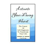 Activate Your Loving Heart : The Power of Self-Hypnosis to Transform Your Life