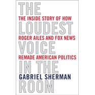 The Loudest Voice in the Room How the Brilliant, Bombastic Roger Ailes Built Fox News--and Divided a Country