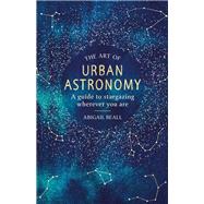 The Art of Urban Astronomy A Guide to Stargazing Wherever You Are
