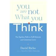 You Are Not What You Think The Egoless Path to Self-Esteem and Generous Love