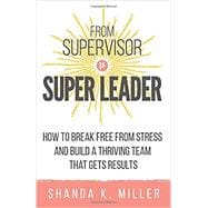 From Supervisor to Super Leader: How to Break Free from Stress and Build a Thriving Team That Gets Results