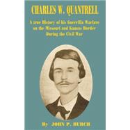 Charles W. Quantrell: A True History of His Guerilla Warfare on the Missouri and Kansas Border During the Civil War of 1861 to 1865