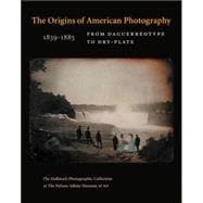 The Origins of American Photography; From Daguerreotype to Dry-Plate, 1839-1885: The Hallmark Photographic Collection at the Nelson-Atkins Museum of Art