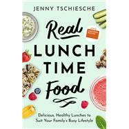 Real Lunchtime Food Delicious, Healthy Lunches to Suit Your Family's Busy Lifestyle