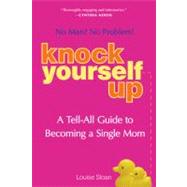 Knock Yourself Up No Man? No Problem: A Tell-All Guide to Becoming a Single Mom