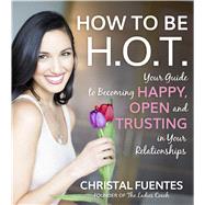 How To Be H.O.T. Your Guide to Becoming Happy, Open and Trusting in Your Relationships